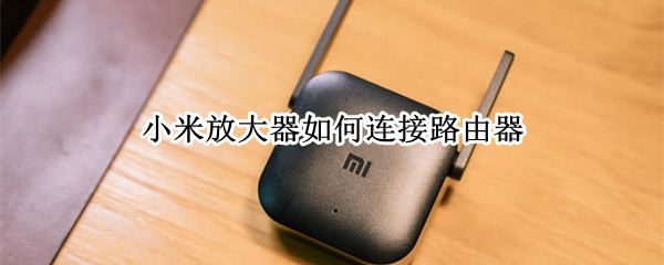 小米放大器如何连接路由器（小米放大器如何连接路由器设备）