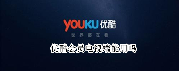 优酷会员电视端能用吗 优酷会员电视端能用吗怎么登录