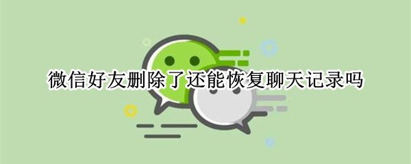 微信好友删除了还能恢复聊天记录吗 ios微信好友删除了还能恢复聊天记录吗