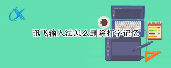 讯飞输入法怎么删除打字记忆 讯飞输入法怎么删除打字记忆功能