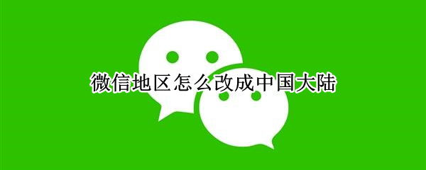 微信地区怎么改成中国大陆（微信地区怎么改成中国大陆加省份）