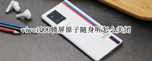 vivoiQOO锁屏原子随身听怎么关闭（vivo怎么关闭锁屏界面的原子随身听）