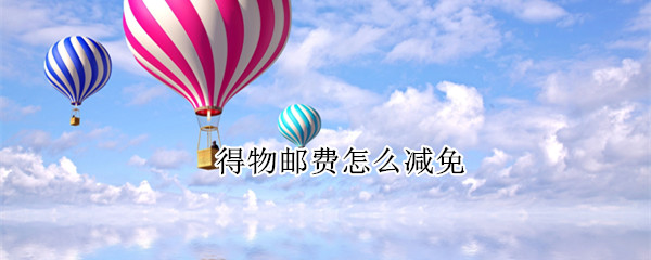 得物邮费怎么减免（得物什么时候减邮费）