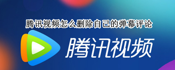 腾讯视频怎么删除自己的弹幕评论（腾讯视频发的弹幕评论怎么删除）
