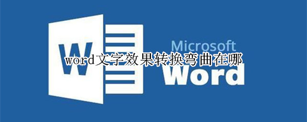 word文字效果转换弯曲在哪 word艺术字怎么转换弯曲