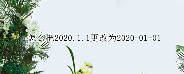 怎么把2020.1.1更改为2020-01-01 怎么把2020.1.1更改为2020.01.01