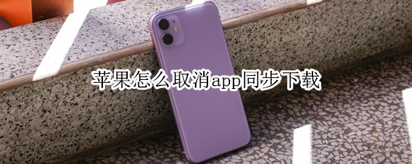 苹果怎么取消app同步下载 苹果怎么取消app同步下载功能