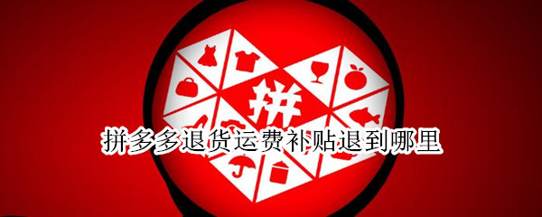 拼多多退货运费补贴退到哪里（拼多多退款运费补贴在哪里）
