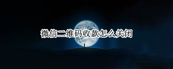 微信二维码收款怎么关闭 微信二维码收款怎么关闭?