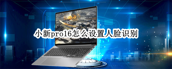 小新pro16怎么设置人脸识别 联想小新pro16怎么设置人脸识别