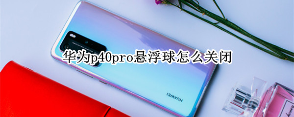华为p40pro悬浮球怎么关闭 华为p40pro怎样关闭悬浮球