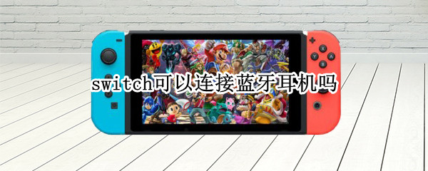 switch可以连接蓝牙耳机吗（switch 可以连蓝牙耳机么）