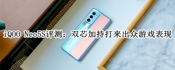 iQOO Neo5S评测：双芯加持带来出众游戏表现