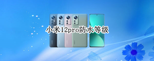 小米12pro防水等级 小米12pro防水等级是多少