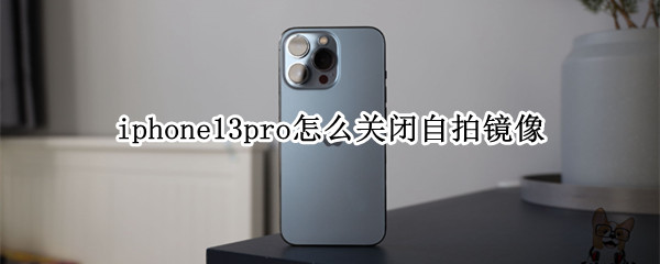 iphone13pro怎么关闭自拍镜像 iphone12pro自拍镜像