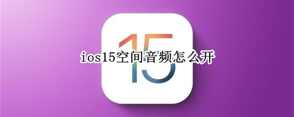 ios15空间音频怎么开（ios15空间音频开不了q）