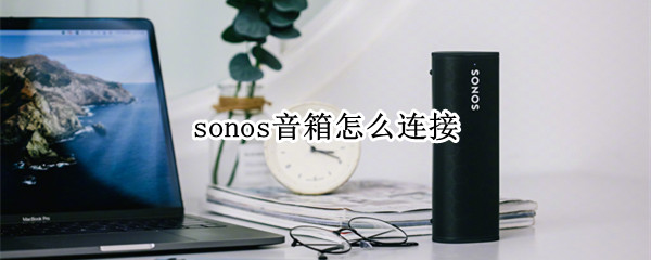 sonos音箱怎么连接（sonos音箱怎么连接网易云音乐）