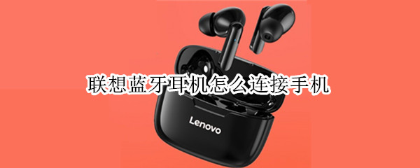 联想蓝牙耳机怎么连接手机（联想蓝牙耳机怎么连接手机配对）