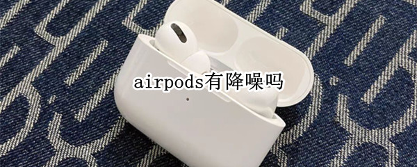 airpods有降噪吗 airpods有降噪吗?