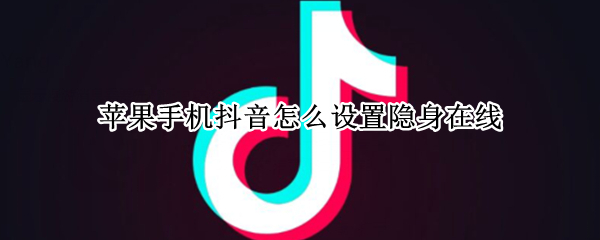 苹果手机抖音怎么设置隐身在线（苹果手机抖音怎么设置隐身在线状态）