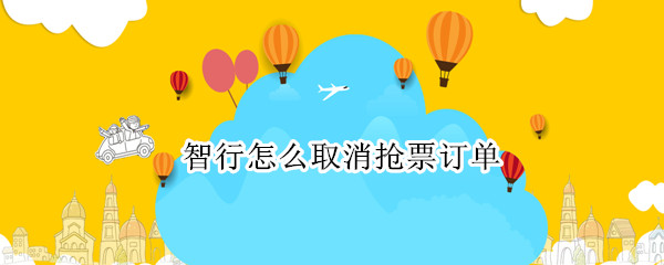 智行怎么取消抢票订单（智行上如何取消抢票订单）