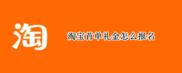 淘宝首单礼金怎么报名 淘宝首单礼金报名规则