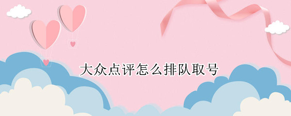 大众点评怎么排队取号 大众点评排队取号后查不到