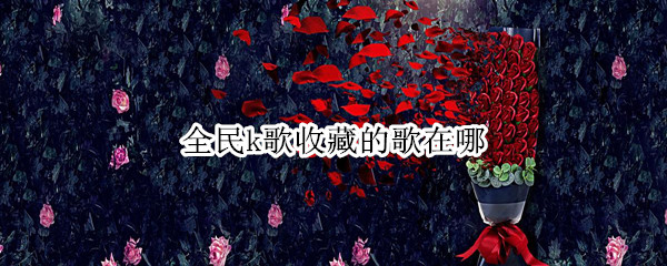 全民k歌收藏的歌在哪 全民K歌收藏在哪