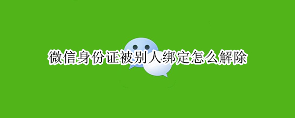 微信身份证被别人绑定怎么解除 微信身份证被别人绑定怎么解除实名认证