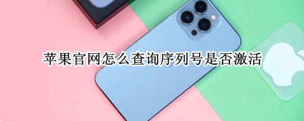 苹果官网怎么查询序列号是否激活（如何在苹果官网查询序列号是否激活）