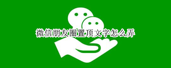 微信朋友圈置顶文字怎么弄（微信朋友圈置顶文字怎么弄出来）