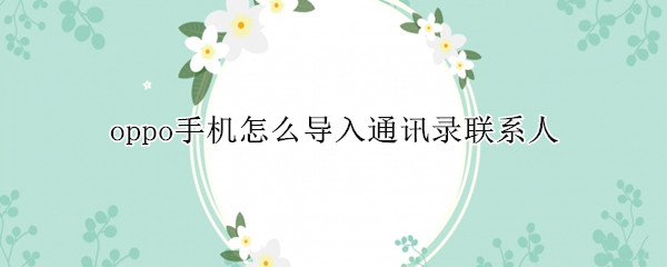 oppo手机怎么导入通讯录联系人（oppo手机怎么导入通讯录联系人到卡）