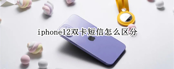 iphone12双卡短信怎么区分 iphone12pro双卡短信怎么区分