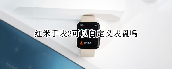 红米手表2可以自定义表盘吗（红米手表2可以自定义表盘吗）