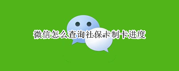 微信怎么查询社保卡制卡进度 微信怎么查询社保卡制卡进度信息