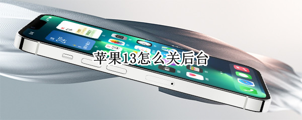 苹果13怎么关后台 苹果手机13怎么关闭后应用运行