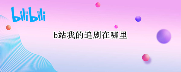 b站我的追剧在哪里 b站我的追剧哪里找