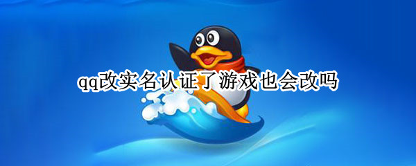 qq改实名认证了游戏也会改吗（qq的实名认证改了游戏的会不会改）