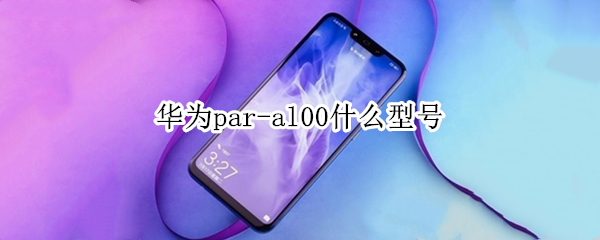 华为par-al00什么型号（华为par-al00什么型号多少钱）