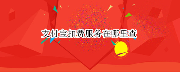 支付宝扣费服务在哪里查（支付宝咋查扣费服务）
