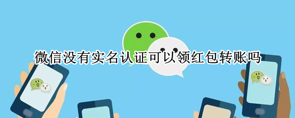 微信没有实名认证可以领红包转账吗 微信没有实名认证可以领红包转账吗怎么办