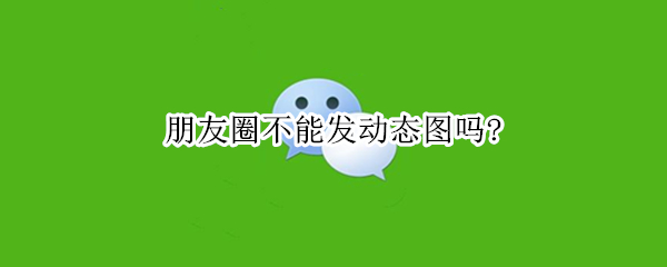 朋友圈不能发动态图吗?（朋友圈不能发动态图吗为什么）