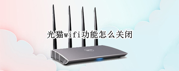 光猫wifi功能怎么关闭 电信光猫wifi功能怎么关闭