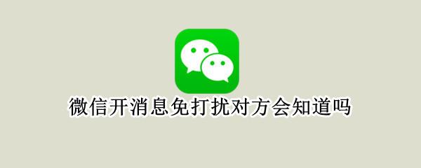 微信开消息免打扰对方会知道吗（微信开消息免打扰对方会知道吗怎么设置）