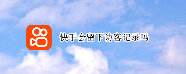 快手会留下访客记录吗（快手会留下访客记录吗我没关注他,他关注我了）