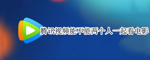 腾讯视频能不能两个人一起看电影（腾讯视频能不能两个人一起看电影电脑）