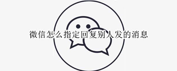 微信怎么指定回复别人发的消息（微信如何指定消息回复）