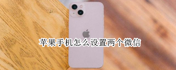 苹果手机怎么设置两个微信 苹果手机怎么设置两个微信登录