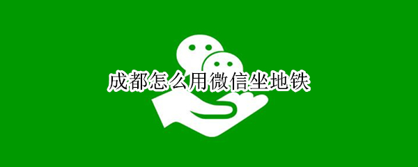 成都怎么用微信坐地铁（微信如何乘坐成都地铁）