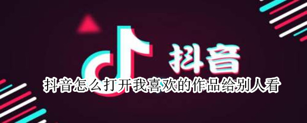 抖音怎么打开我喜欢的作品给别人看 抖音怎么打开我喜欢的作品给别人看呢